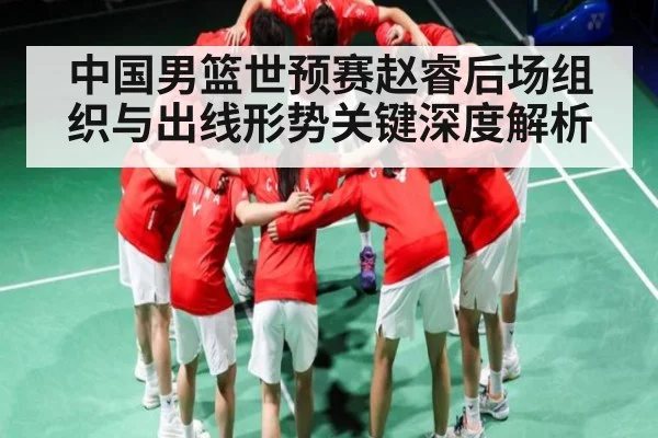 中国男篮世预赛赵睿后场组织与出线形势关键深度解析
