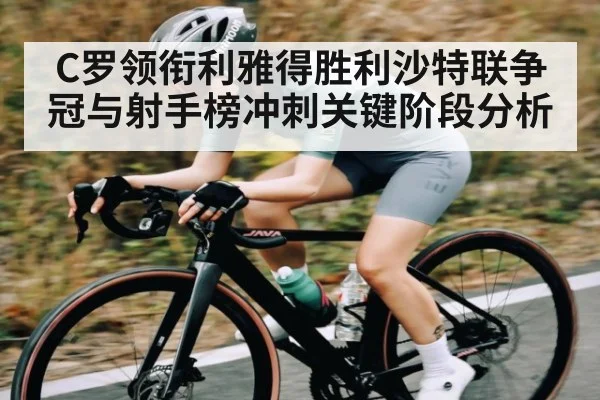 C罗领衔利雅得胜利沙特联争冠与射手榜冲刺关键阶段分析