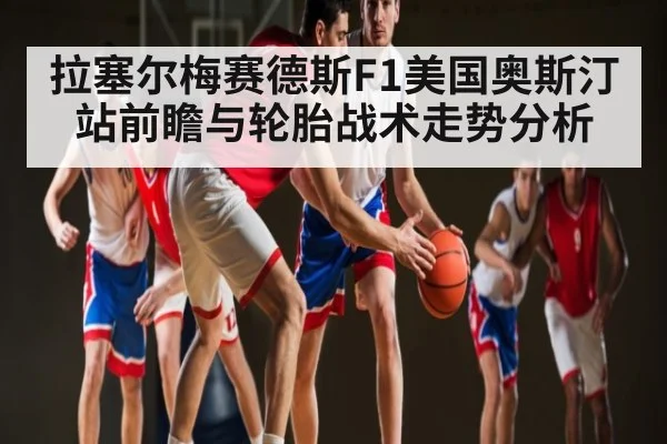 拉塞尔梅赛德斯F1美国奥斯汀站前瞻与轮胎战术走势分析