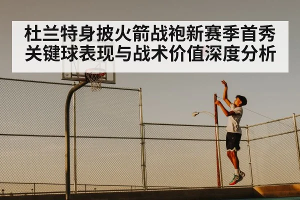 杜兰特身披火箭战袍新赛季首秀关键球表现与战术价值深度分析