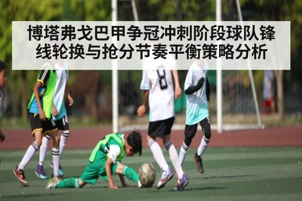 博塔弗戈巴甲争冠冲刺阶段球队锋线轮换与抢分节奏平衡策略分析